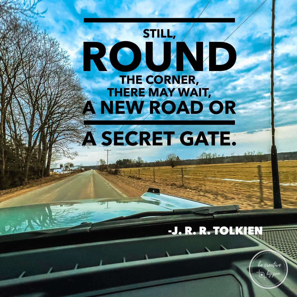"Still, round the corner, there may wait, A new road or a secret gate.” ~ J. R. R. Tolkien